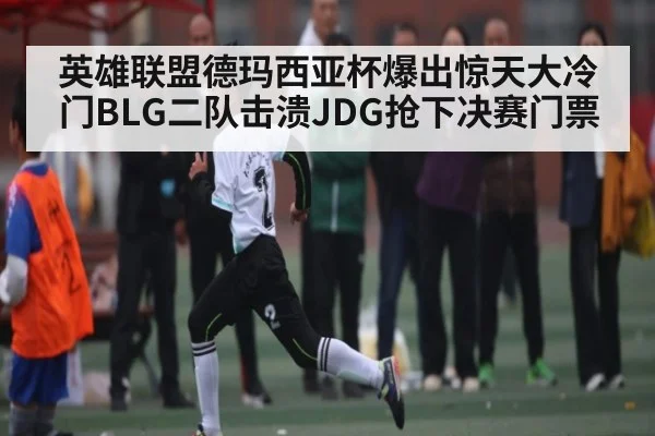 英雄联盟德玛西亚杯爆出惊天大冷门BLG二队击溃JDG抢下决赛门票 | kaiyun
